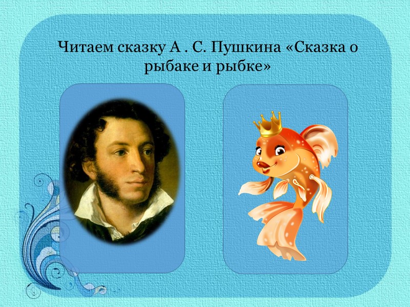 Читаем сказку А . С. Пушкина «Сказка о рыбаке и рыбке»
